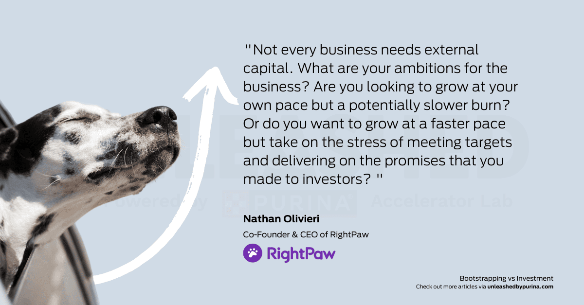 “Not every business needs external capital. What are your ambitions for the business? Are you looking to grow at your own pace but a potentially slower burn? Or do you want to grow at a faster pace but take on the stress of meeting targets and delivering on the promises that you made to investors?”